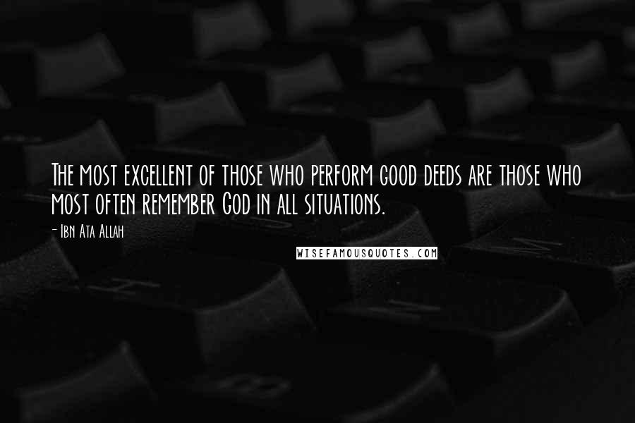 Ibn Ata Allah Quotes: The most excellent of those who perform good deeds are those who most often remember God in all situations.