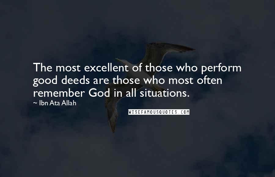 Ibn Ata Allah Quotes: The most excellent of those who perform good deeds are those who most often remember God in all situations.