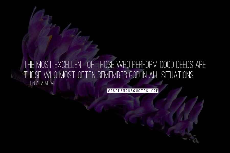 Ibn Ata Allah Quotes: The most excellent of those who perform good deeds are those who most often remember God in all situations.