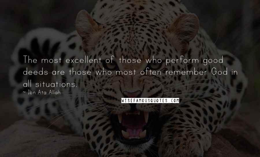 Ibn Ata Allah Quotes: The most excellent of those who perform good deeds are those who most often remember God in all situations.