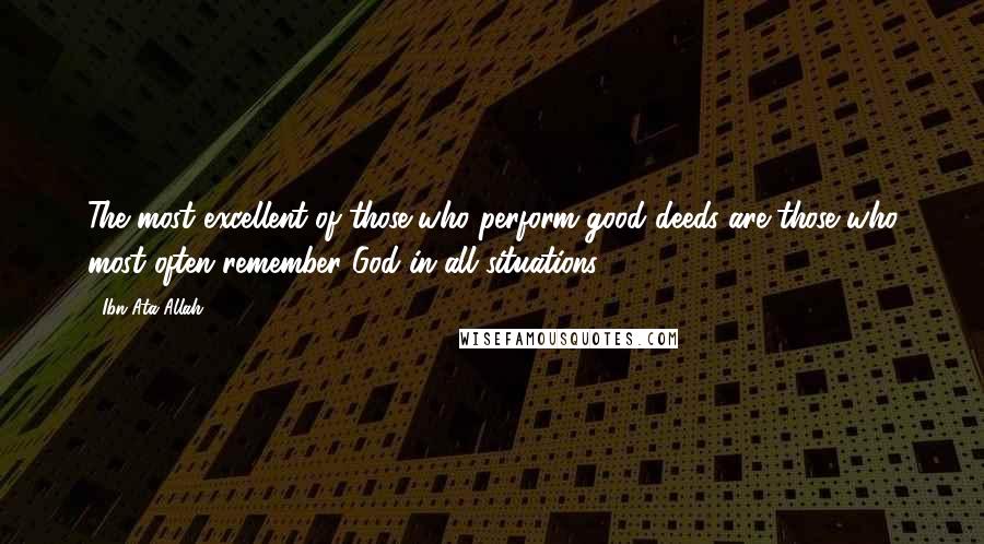 Ibn Ata Allah Quotes: The most excellent of those who perform good deeds are those who most often remember God in all situations.