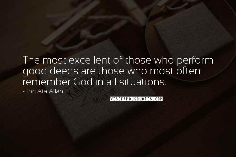 Ibn Ata Allah Quotes: The most excellent of those who perform good deeds are those who most often remember God in all situations.