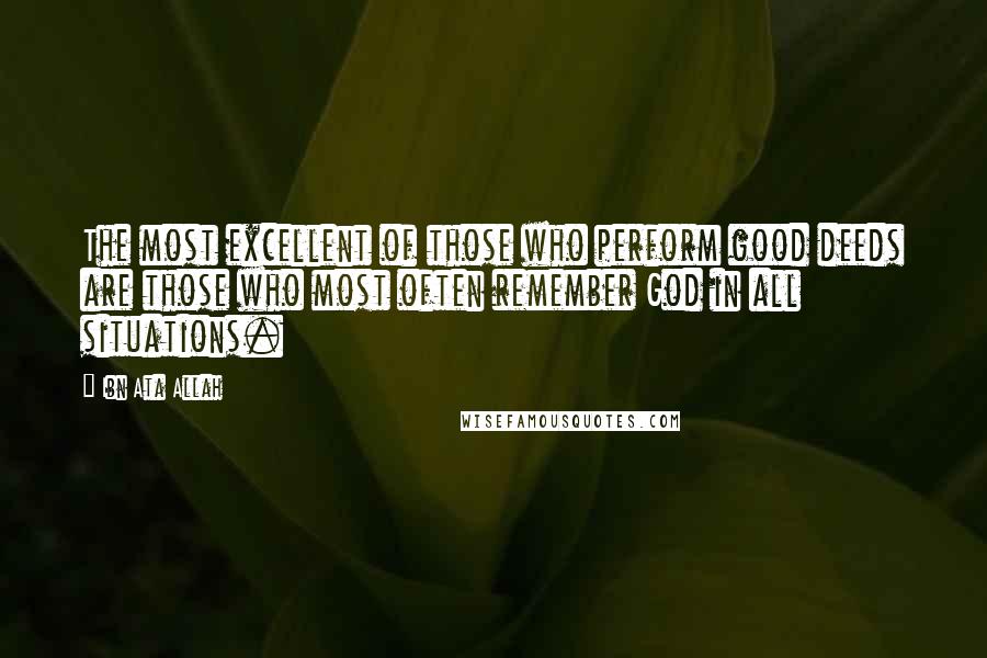 Ibn Ata Allah Quotes: The most excellent of those who perform good deeds are those who most often remember God in all situations.