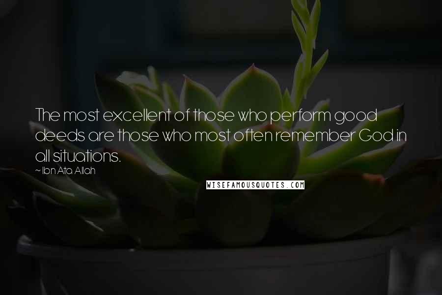 Ibn Ata Allah Quotes: The most excellent of those who perform good deeds are those who most often remember God in all situations.