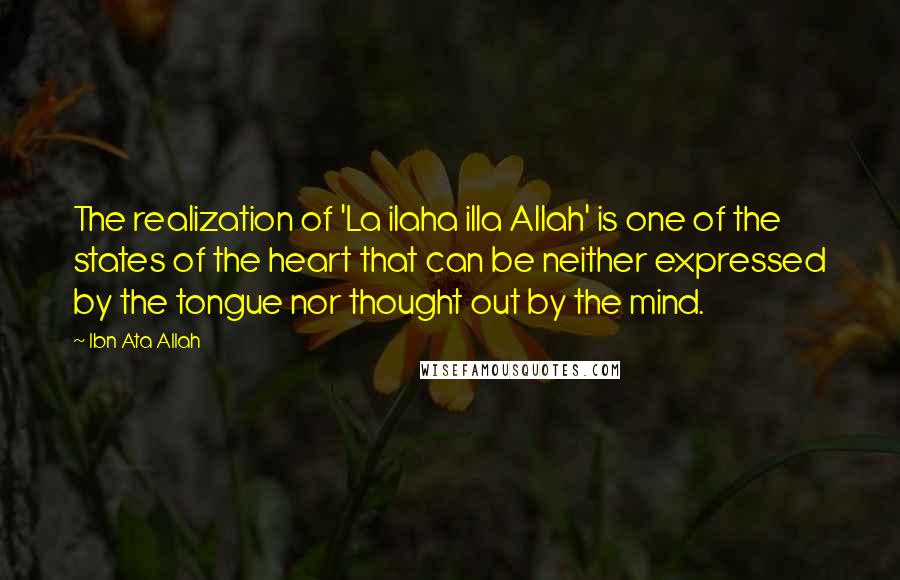 Ibn Ata Allah Quotes: The realization of 'La ilaha illa Allah' is one of the states of the heart that can be neither expressed by the tongue nor thought out by the mind.