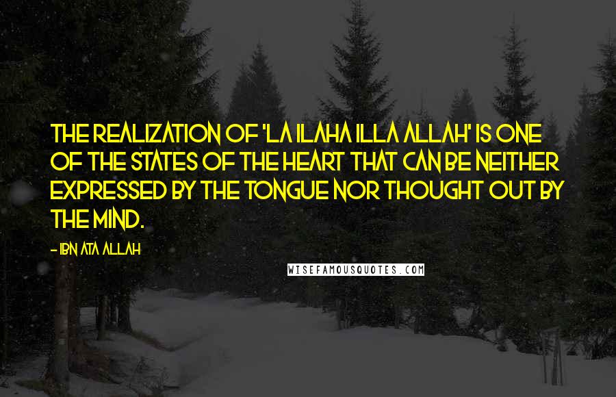 Ibn Ata Allah Quotes: The realization of 'La ilaha illa Allah' is one of the states of the heart that can be neither expressed by the tongue nor thought out by the mind.