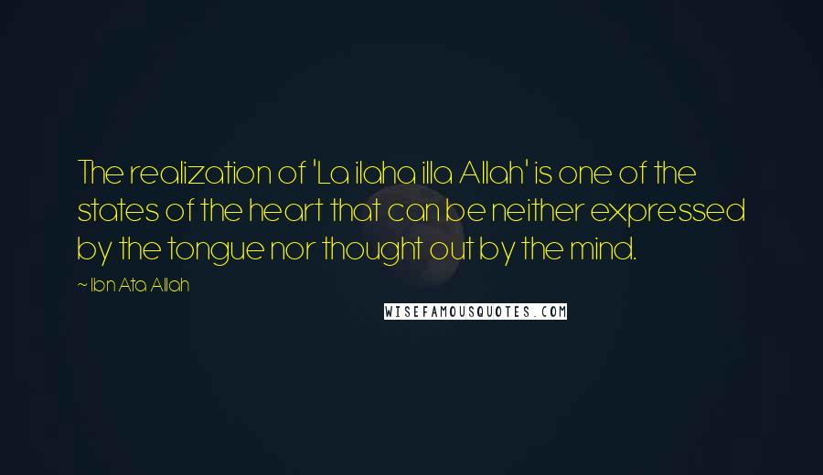 Ibn Ata Allah Quotes: The realization of 'La ilaha illa Allah' is one of the states of the heart that can be neither expressed by the tongue nor thought out by the mind.