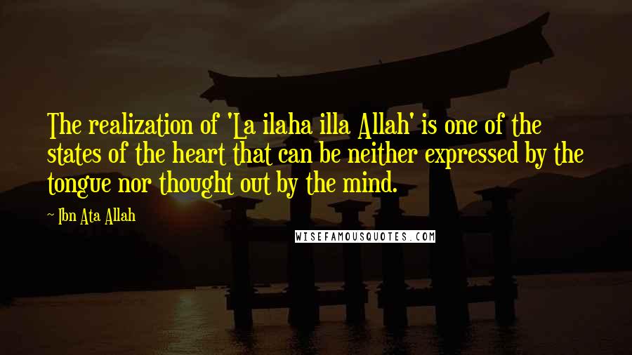 Ibn Ata Allah Quotes: The realization of 'La ilaha illa Allah' is one of the states of the heart that can be neither expressed by the tongue nor thought out by the mind.