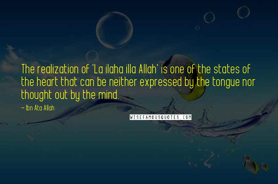 Ibn Ata Allah Quotes: The realization of 'La ilaha illa Allah' is one of the states of the heart that can be neither expressed by the tongue nor thought out by the mind.