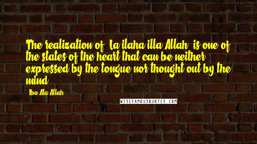 Ibn Ata Allah Quotes: The realization of 'La ilaha illa Allah' is one of the states of the heart that can be neither expressed by the tongue nor thought out by the mind.