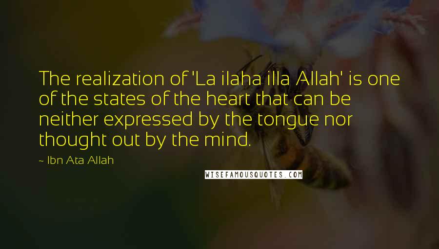 Ibn Ata Allah Quotes: The realization of 'La ilaha illa Allah' is one of the states of the heart that can be neither expressed by the tongue nor thought out by the mind.