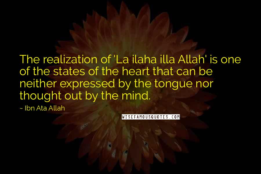 Ibn Ata Allah Quotes: The realization of 'La ilaha illa Allah' is one of the states of the heart that can be neither expressed by the tongue nor thought out by the mind.