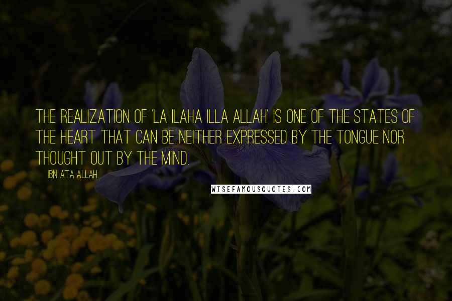 Ibn Ata Allah Quotes: The realization of 'La ilaha illa Allah' is one of the states of the heart that can be neither expressed by the tongue nor thought out by the mind.