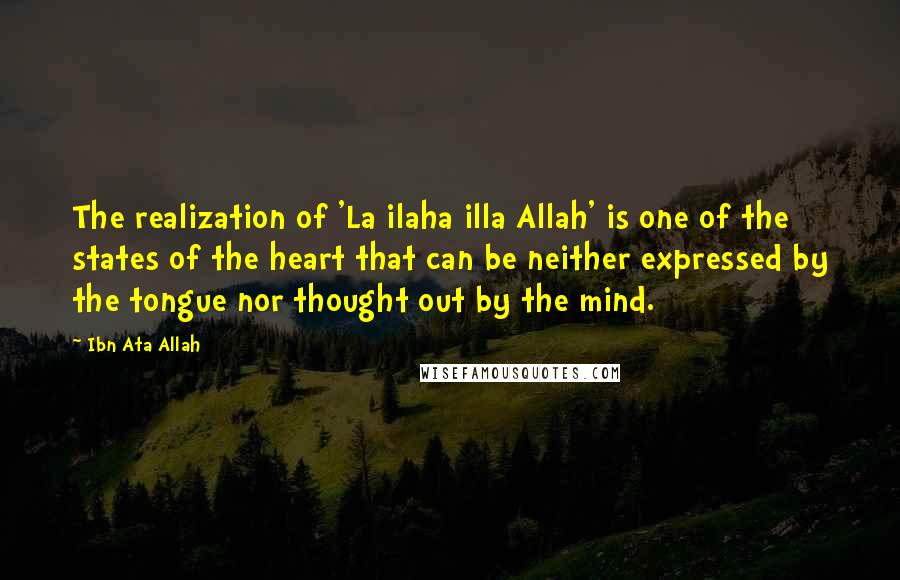Ibn Ata Allah Quotes: The realization of 'La ilaha illa Allah' is one of the states of the heart that can be neither expressed by the tongue nor thought out by the mind.