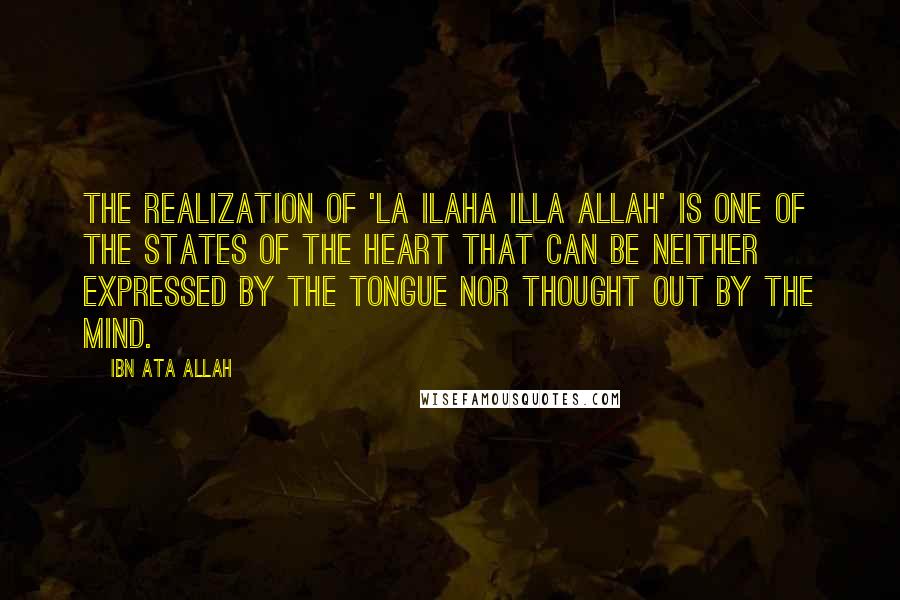 Ibn Ata Allah Quotes: The realization of 'La ilaha illa Allah' is one of the states of the heart that can be neither expressed by the tongue nor thought out by the mind.