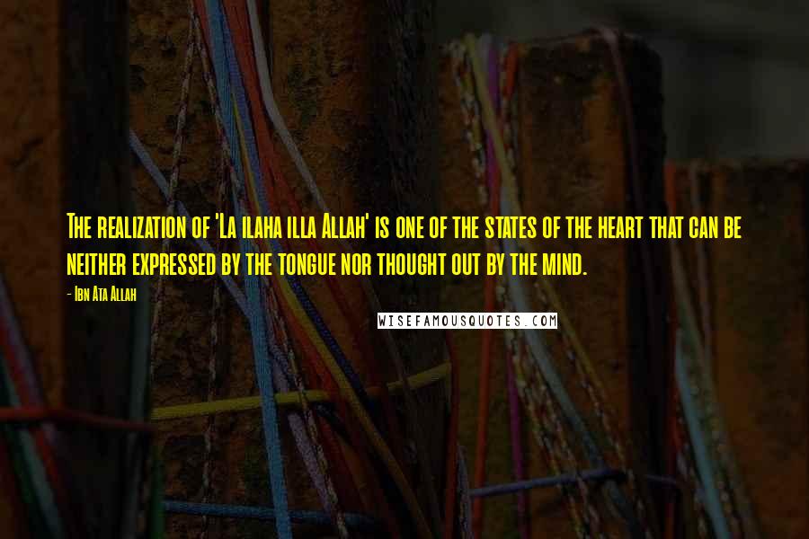 Ibn Ata Allah Quotes: The realization of 'La ilaha illa Allah' is one of the states of the heart that can be neither expressed by the tongue nor thought out by the mind.