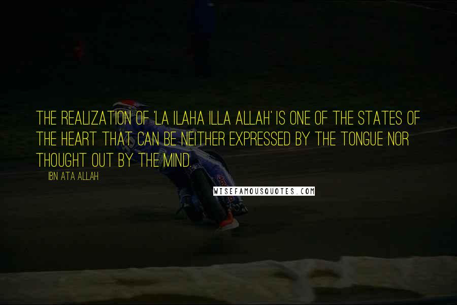 Ibn Ata Allah Quotes: The realization of 'La ilaha illa Allah' is one of the states of the heart that can be neither expressed by the tongue nor thought out by the mind.