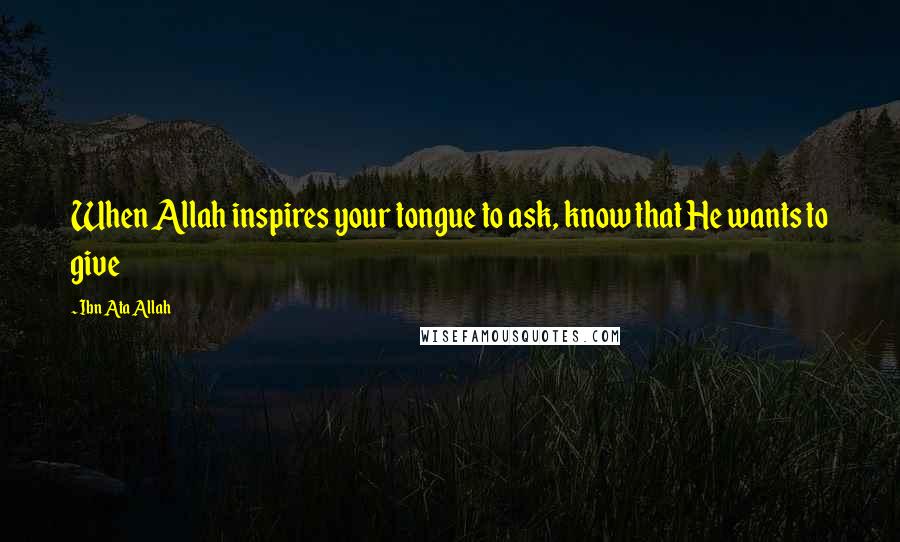 Ibn Ata Allah Quotes: When Allah inspires your tongue to ask, know that He wants to give