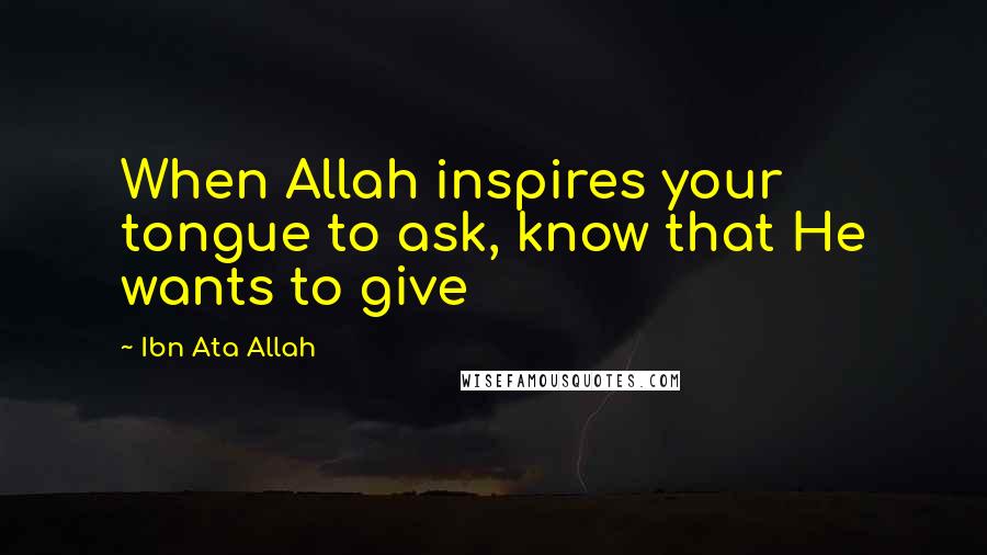 Ibn Ata Allah Quotes: When Allah inspires your tongue to ask, know that He wants to give