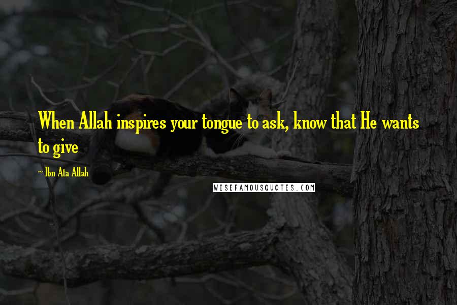 Ibn Ata Allah Quotes: When Allah inspires your tongue to ask, know that He wants to give