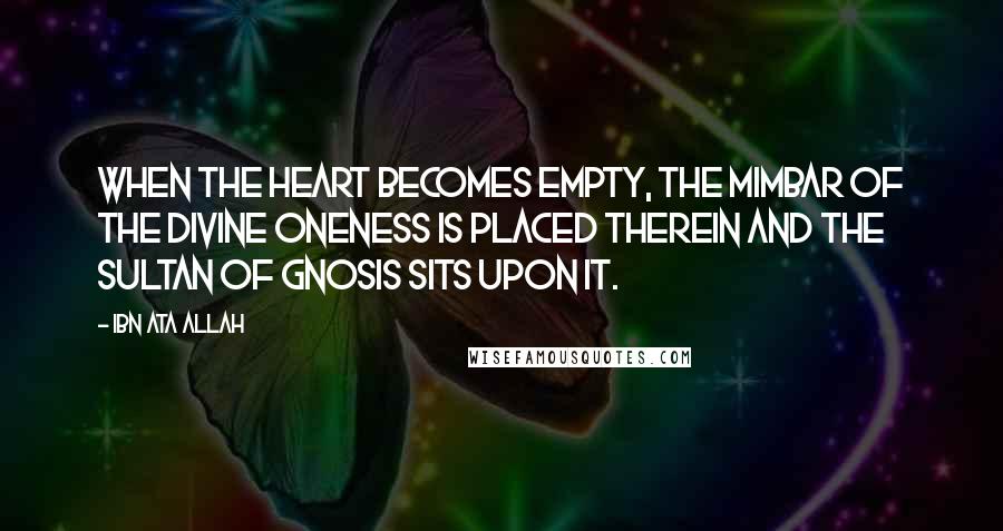 Ibn Ata Allah Quotes: When the heart becomes empty, the mimbar of the Divine Oneness is placed therein and the sultan of gnosis sits upon it.