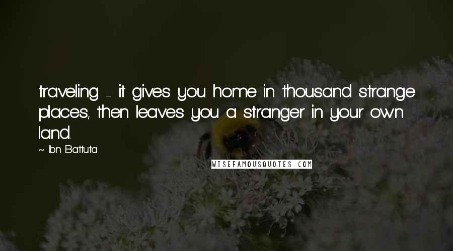 Ibn Battuta Quotes: traveling - it gives you home in thousand strange places, then leaves you a stranger in your own land.