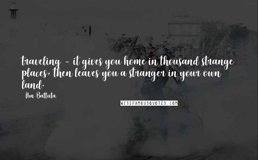 Ibn Battuta Quotes: traveling - it gives you home in thousand strange places, then leaves you a stranger in your own land.