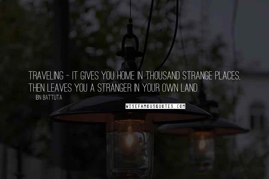 Ibn Battuta Quotes: traveling - it gives you home in thousand strange places, then leaves you a stranger in your own land.