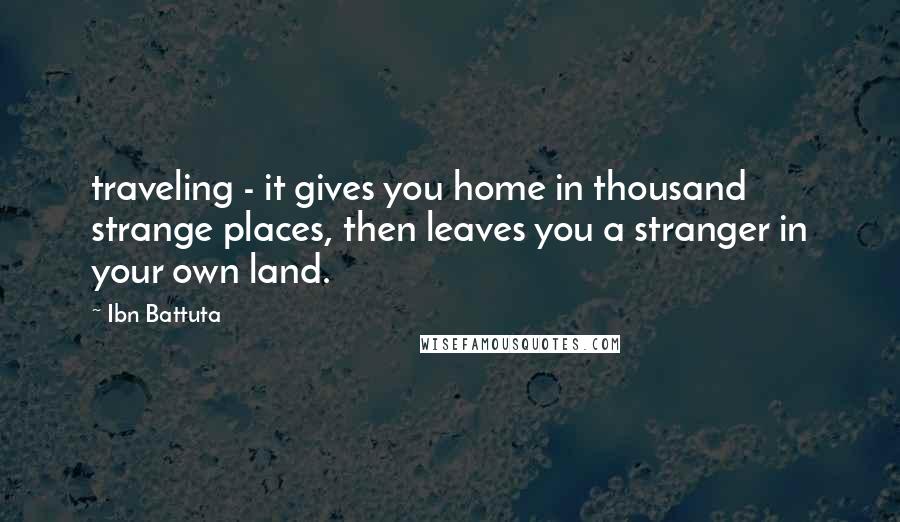 Ibn Battuta Quotes: traveling - it gives you home in thousand strange places, then leaves you a stranger in your own land.