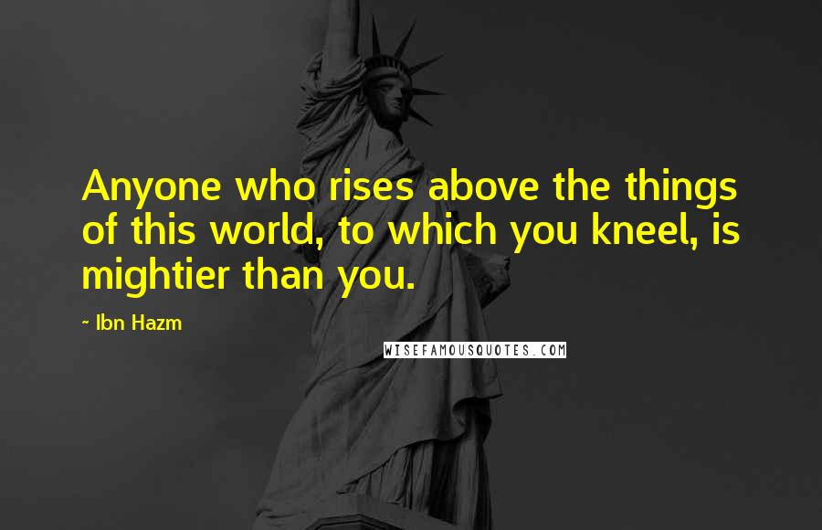 Ibn Hazm Quotes: Anyone who rises above the things of this world, to which you kneel, is mightier than you.