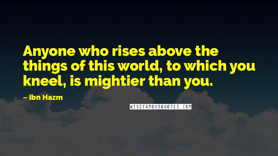 Ibn Hazm Quotes: Anyone who rises above the things of this world, to which you kneel, is mightier than you.