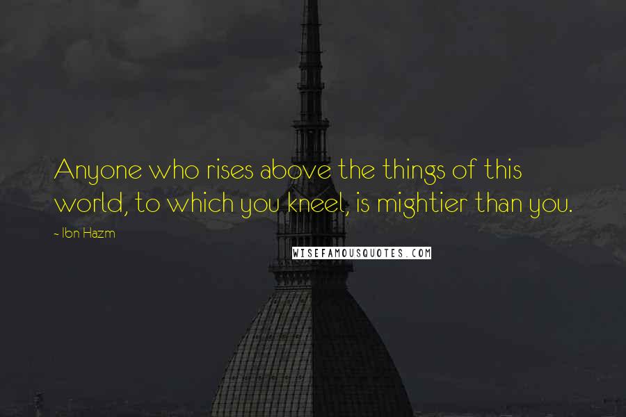 Ibn Hazm Quotes: Anyone who rises above the things of this world, to which you kneel, is mightier than you.