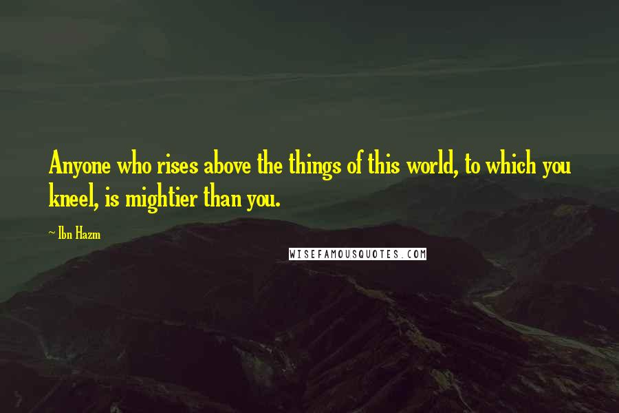 Ibn Hazm Quotes: Anyone who rises above the things of this world, to which you kneel, is mightier than you.