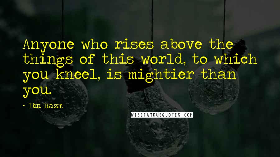 Ibn Hazm Quotes: Anyone who rises above the things of this world, to which you kneel, is mightier than you.