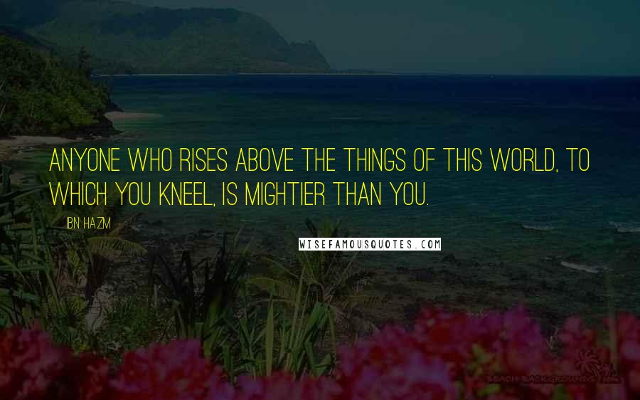 Ibn Hazm Quotes: Anyone who rises above the things of this world, to which you kneel, is mightier than you.