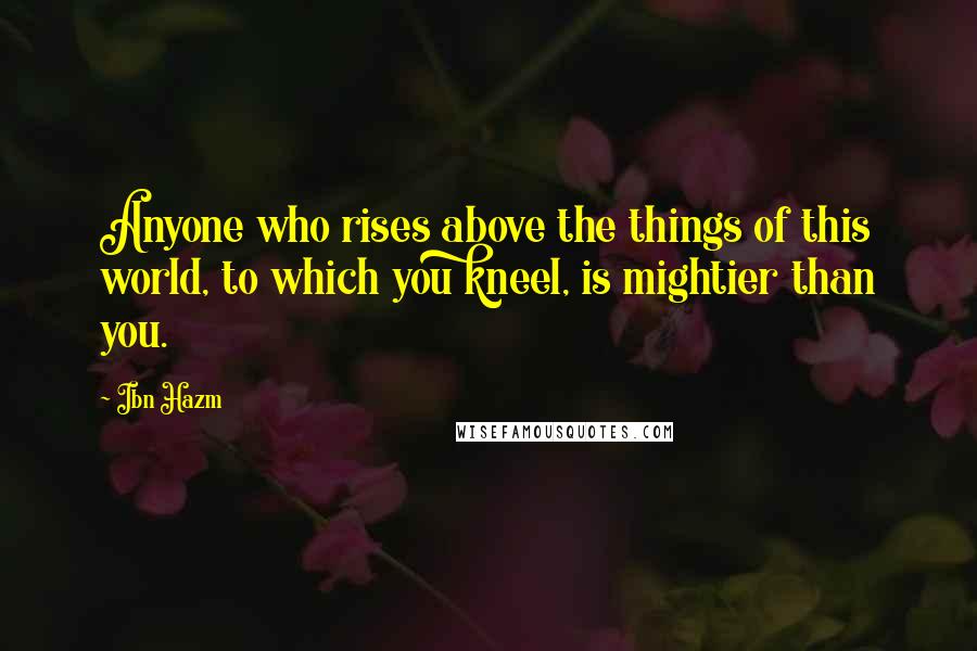 Ibn Hazm Quotes: Anyone who rises above the things of this world, to which you kneel, is mightier than you.