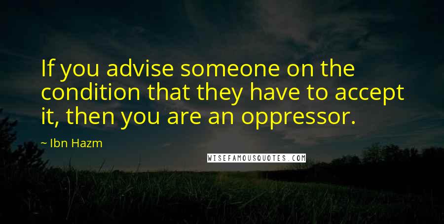 Ibn Hazm Quotes: If you advise someone on the condition that they have to accept it, then you are an oppressor.