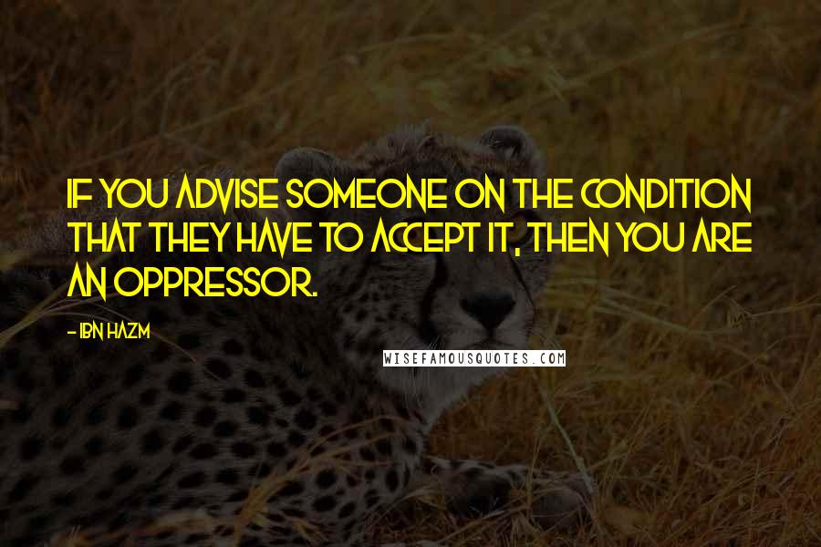 Ibn Hazm Quotes: If you advise someone on the condition that they have to accept it, then you are an oppressor.