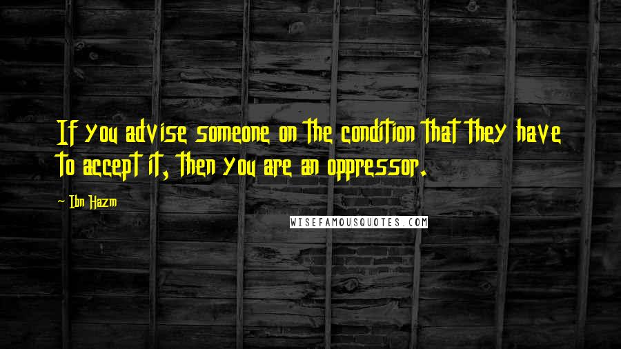 Ibn Hazm Quotes: If you advise someone on the condition that they have to accept it, then you are an oppressor.
