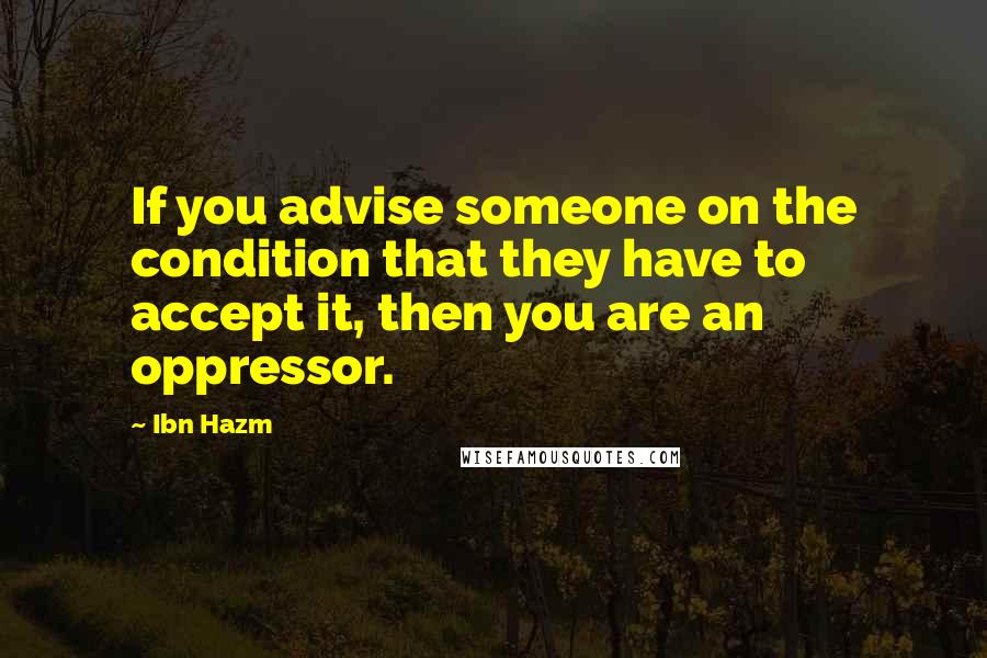 Ibn Hazm Quotes: If you advise someone on the condition that they have to accept it, then you are an oppressor.