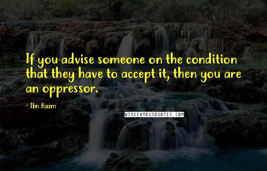 Ibn Hazm Quotes: If you advise someone on the condition that they have to accept it, then you are an oppressor.