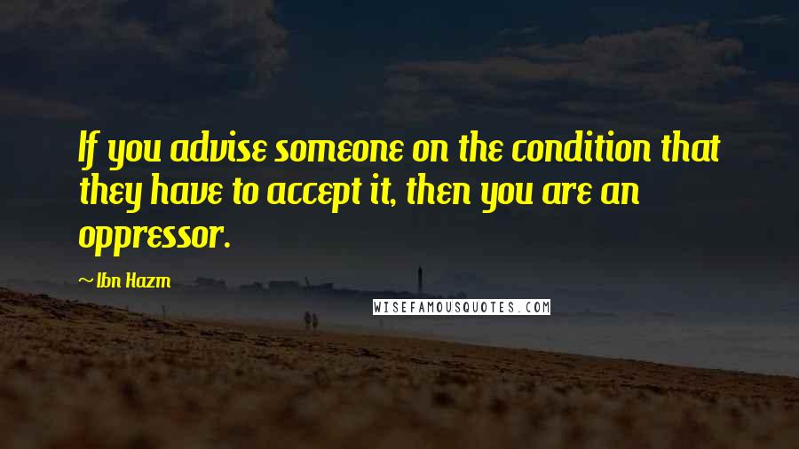 Ibn Hazm Quotes: If you advise someone on the condition that they have to accept it, then you are an oppressor.