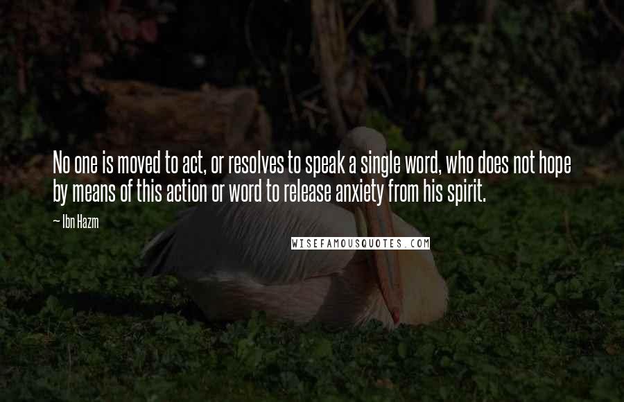 Ibn Hazm Quotes: No one is moved to act, or resolves to speak a single word, who does not hope by means of this action or word to release anxiety from his spirit.