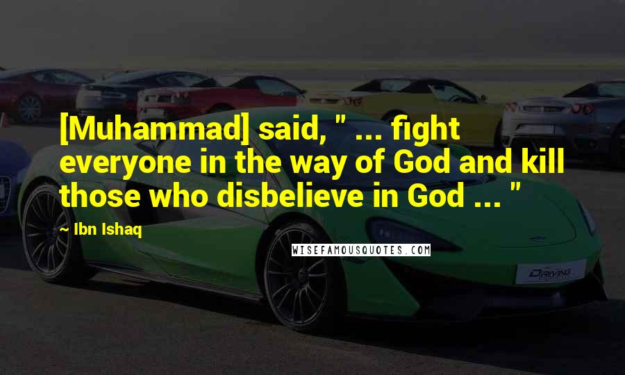 Ibn Ishaq Quotes: [Muhammad] said, " ... fight everyone in the way of God and kill those who disbelieve in God ... "