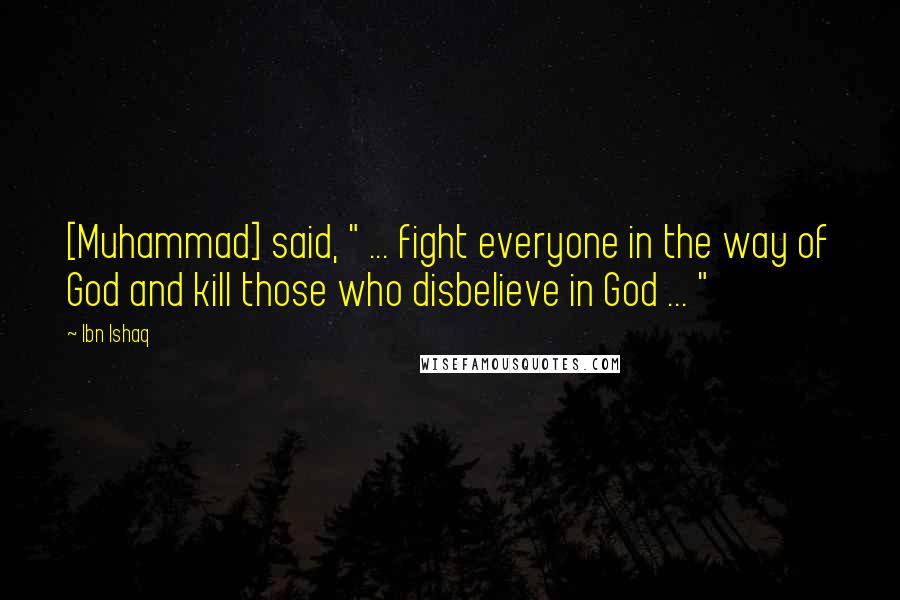 Ibn Ishaq Quotes: [Muhammad] said, " ... fight everyone in the way of God and kill those who disbelieve in God ... "