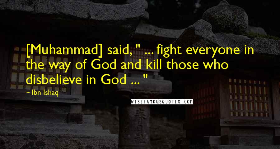 Ibn Ishaq Quotes: [Muhammad] said, " ... fight everyone in the way of God and kill those who disbelieve in God ... "