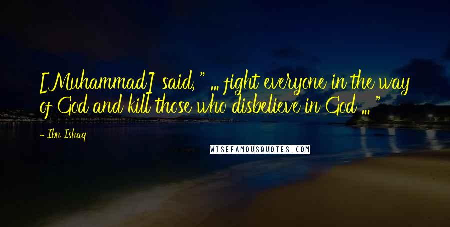 Ibn Ishaq Quotes: [Muhammad] said, " ... fight everyone in the way of God and kill those who disbelieve in God ... "