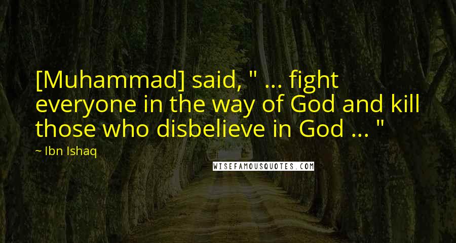 Ibn Ishaq Quotes: [Muhammad] said, " ... fight everyone in the way of God and kill those who disbelieve in God ... "