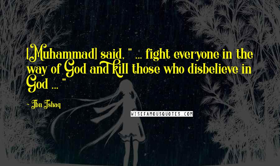 Ibn Ishaq Quotes: [Muhammad] said, " ... fight everyone in the way of God and kill those who disbelieve in God ... "