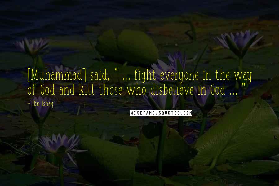 Ibn Ishaq Quotes: [Muhammad] said, " ... fight everyone in the way of God and kill those who disbelieve in God ... "